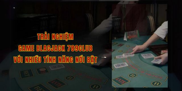 Trải nghiệm game blacjack 789club với nhiều tính năng nổi bật 